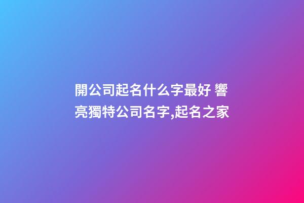 開公司起名什么字最好 響亮獨特公司名字,起名之家-第1張-公司起名-玄機派